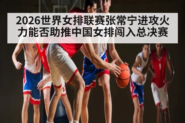 2026世界女排联赛张常宁进攻火力能否助推中国女排闯入总决赛